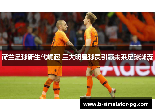 荷兰足球新生代崛起 三大明星球员引领未来足球潮流