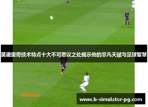 莫德里奇技术特点十大不可思议之处揭示他的非凡天赋与足球智慧