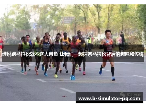 谁说跑马拉松就不送大带鱼 让我们一起探索马拉松背后的趣味和传统
