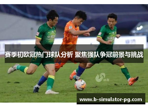 赛季初欧冠热门球队分析 聚焦强队争冠前景与挑战