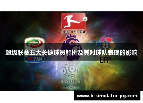 超级联赛五大关键球员解析及其对球队表现的影响