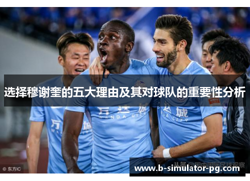 选择穆谢奎的五大理由及其对球队的重要性分析 选择穆谢奎的五大理由及其对球队的重要性分析