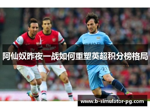阿仙奴昨夜一战如何重塑英超积分榜格局