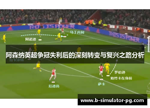 阿森纳英超争冠失利后的深刻转变与复兴之路分析