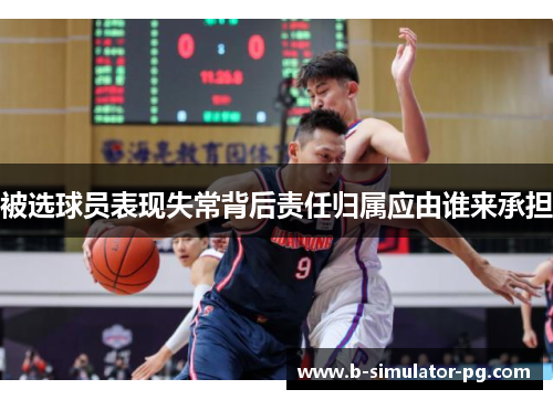 被选球员表现失常背后责任归属应由谁来承担