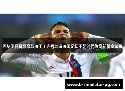 巴黎圣日耳曼豪取法甲十连冠缔造法国足坛王朝时代传奇新篇章荣耀