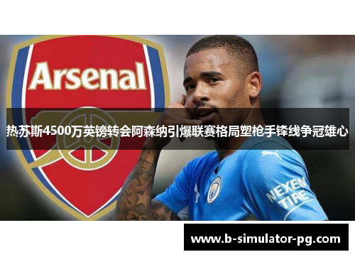 热苏斯4500万英镑转会阿森纳引爆联赛格局塑枪手锋线争冠雄心
