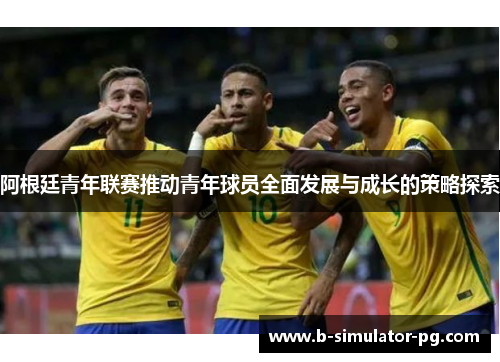 阿根廷青年联赛推动青年球员全面发展与成长的策略探索
