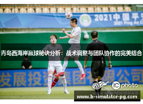 青岛西海岸赢球秘诀分析：战术调整与团队协作的完美结合