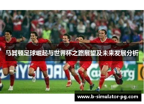 马其顿足球崛起与世界杯之路展望及未来发展分析